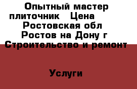 Опытный мастер плиточник › Цена ­ 550 - Ростовская обл., Ростов-на-Дону г. Строительство и ремонт » Услуги   . Ростовская обл.,Ростов-на-Дону г.